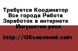 Требуется Коодинатор - Все города Работа » Заработок в интернете   . Ингушетия респ.